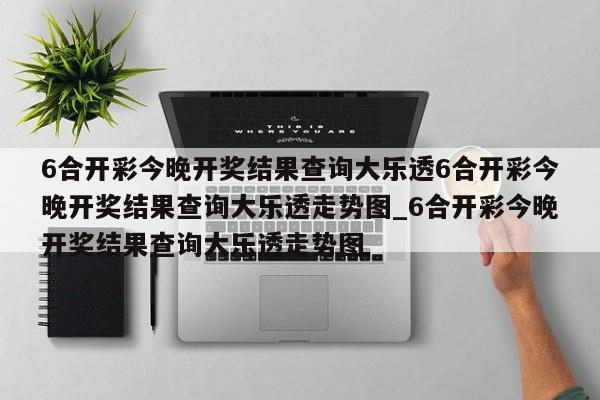 6合开彩今晚开奖结果查询大乐透6合开彩今晚开奖结果查询大乐透走势图_6合开彩今晚开奖结果查询大乐透走势图